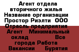 Агент отдела вторичного жилья › Название организации ­ Простор-Риэлти, ООО › Отрасль предприятия ­ Агент › Минимальный оклад ­ 150 000 - Все города Работа » Вакансии   . Бурятия респ.